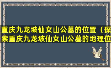 重庆九龙坡仙女山公墓的位置（探索重庆九龙坡仙女山公墓的地理位置）