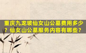 重庆九龙坡仙女山公墓费用多少？仙女山公墓服务内容有哪些？