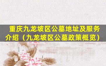 重庆九龙坡区公墓地址及服务介绍（九龙坡区公墓政策概览）