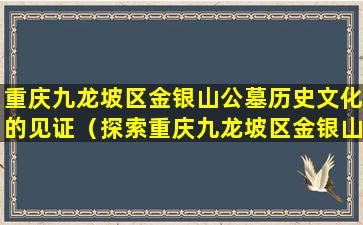 重庆九龙坡区金银山公墓历史文化的见证（探索重庆九龙坡区金银山公墓的历史文化）