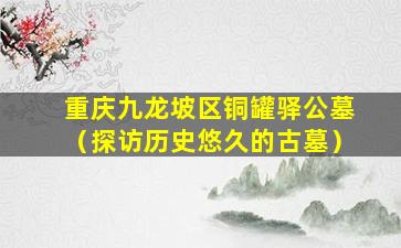 重庆九龙坡区铜罐驿公墓（探访历史悠久的古墓）