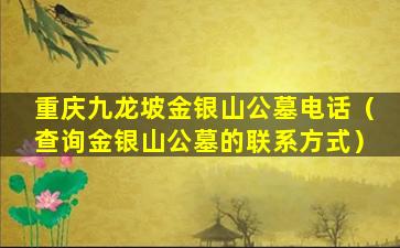 重庆九龙坡金银山公墓电话（查询金银山公墓的联系方式）