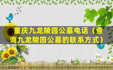 重庆九龙陵园公墓电话（查询九龙陵园公墓的联系方式）