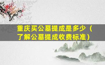 重庆买公墓提成是多少（了解公墓提成收费标准）