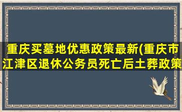 重庆买墓地优惠政策最新(重庆市江津区退休公务员死亡后土葬政策)