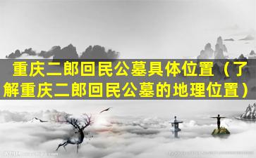 重庆二郎回民公墓具体位置（了解重庆二郎回民公墓的地理位置）
