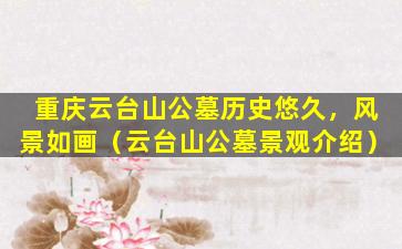 重庆云台山公墓历史悠久，风景如画（云台山公墓景观介绍）