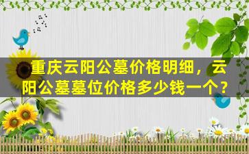 重庆云阳公墓价格明细，云阳公墓墓位价格多少钱一个？