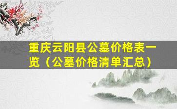 重庆云阳县公墓价格表一览（公墓价格清单汇总）