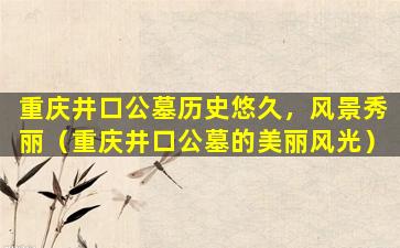 重庆井口公墓历史悠久，风景秀丽（重庆井口公墓的美丽风光）