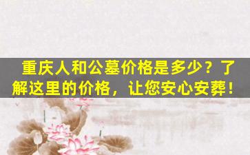 重庆人和公墓价格是多少？了解这里的价格，让您安心安葬！