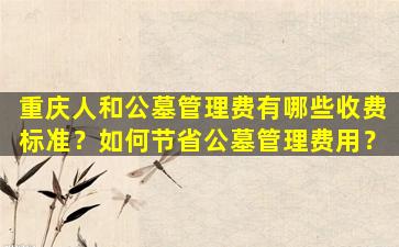 重庆人和公墓管理费有哪些收费标准？如何节省公墓管理费用？