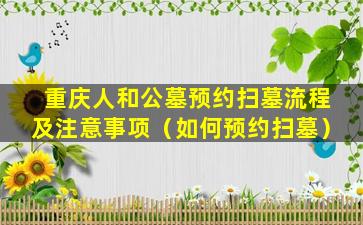 重庆人和公墓预约扫墓流程及注意事项（如何预约扫墓）
