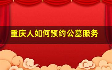重庆人如何预约公墓服务
