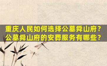 重庆人民如何选择公墓舜山府？公墓舜山府的安葬服务有哪些？