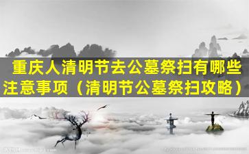 重庆人清明节去公墓祭扫有哪些注意事项（清明节公墓祭扫攻略）