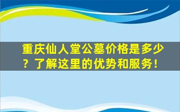 重庆仙人堂公墓价格是多少？了解这里的优势和服务！
