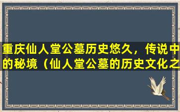 重庆仙人堂公墓历史悠久，传说中的秘境（仙人堂公墓的历史文化之旅）