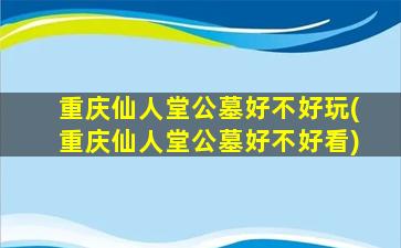 重庆仙人堂公墓好不好玩(重庆仙人堂公墓好不好看)