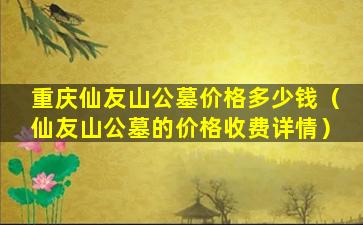 重庆仙友山公墓价格多少钱（仙友山公墓的价格收费详情）