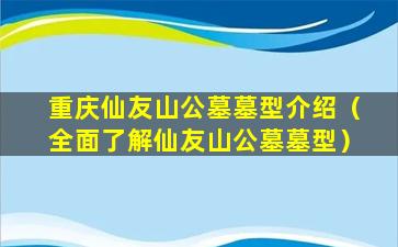 重庆仙友山公墓墓型介绍（全面了解仙友山公墓墓型）