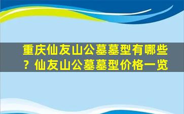 重庆仙友山公墓墓型有哪些？仙友山公墓墓型价格一览