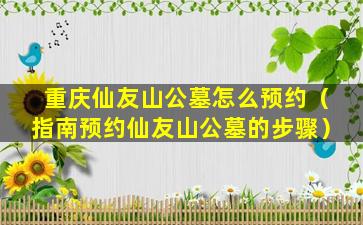 重庆仙友山公墓怎么预约（指南预约仙友山公墓的步骤）