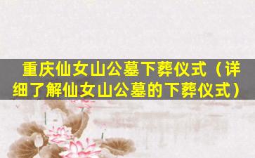 重庆仙女山公墓下葬仪式（详细了解仙女山公墓的下葬仪式）