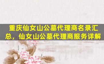 重庆仙女山公墓代理商名录汇总，仙女山公墓代理商服务详解