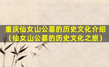 重庆仙女山公墓的历史文化介绍（仙女山公墓的历史文化之旅）