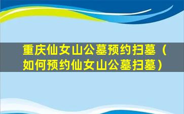 重庆仙女山公墓预约扫墓（如何预约仙女山公墓扫墓）