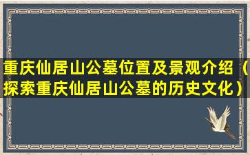 重庆仙居山公墓位置及景观介绍（探索重庆仙居山公墓的历史文化）