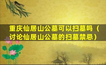 重庆仙居山公墓可以扫墓吗（讨论仙居山公墓的扫墓禁忌）