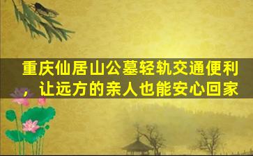 重庆仙居山公墓轻轨交通便利，让远方的亲人也能安心回家