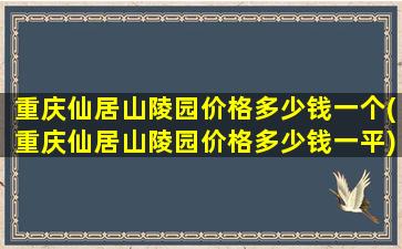 重庆仙居山陵园价格多少钱一个(重庆仙居山陵园价格多少钱一平)