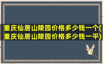 重庆仙居山陵园价格多少钱一个(重庆仙居山陵园价格多少钱一平)