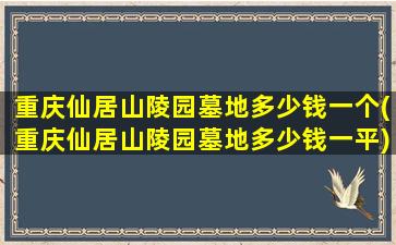 重庆仙居山陵园墓地多少钱一个(重庆仙居山陵园墓地多少钱一平)