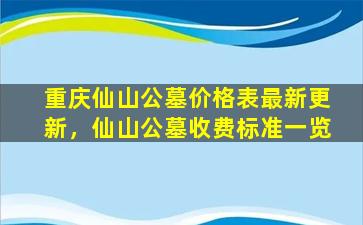 重庆仙山公墓价格表最新更新，仙山公墓收费标准一览