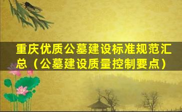 重庆优质公墓建设标准规范汇总（公墓建设质量控制要点）