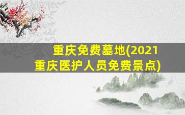 重庆免费墓地(2021重庆医护人员免费景点)