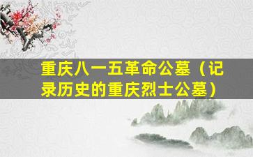 重庆八一五革命公墓（记录历史的重庆烈士公墓）