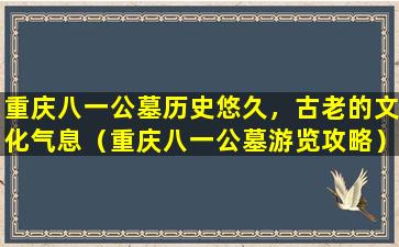 重庆八一公墓历史悠久，古老的文化气息（重庆八一公墓游览攻略）