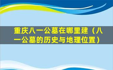 重庆八一公墓在哪里建（八一公墓的历史与地理位置）