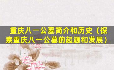 重庆八一公墓简介和历史（探索重庆八一公墓的起源和发展）