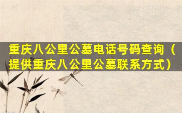 重庆八公里公墓电话号码查询（提供重庆八公里公墓联系方式）