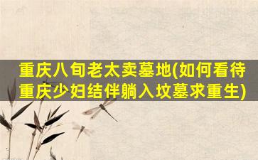 重庆八旬老太卖墓地(如何看待重庆少妇结伴躺入坟墓求重生)