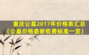 重庆公墓2017年价格表汇总（公墓价格最新收费标准一览）