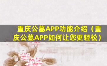 重庆公墓APP功能介绍（重庆公墓APP如何让您更轻松）
