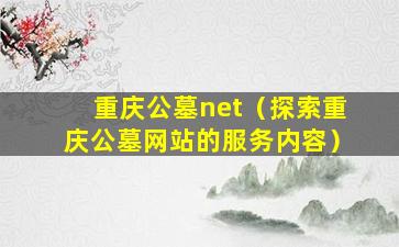 重庆公墓net（探索重庆公墓网站的服务内容）