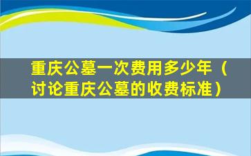 重庆公墓一次费用多少年（讨论重庆公墓的收费标准）